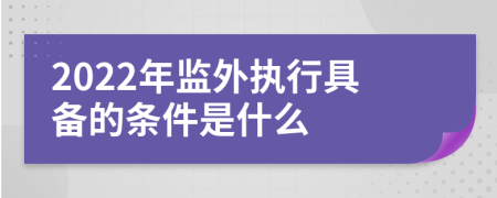 2022年监外执行具备的条件是什么