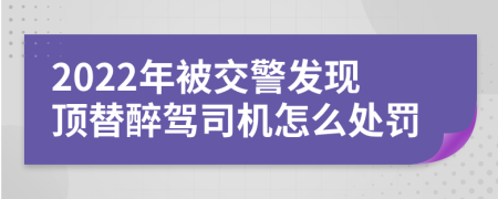 2022年被交警发现顶替醉驾司机怎么处罚