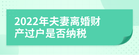 2022年夫妻离婚财产过户是否纳税
