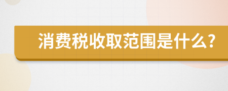 消费税收取范围是什么?