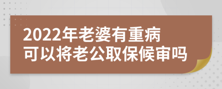 2022年老婆有重病可以将老公取保候审吗