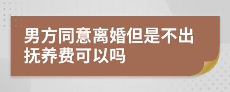 男方同意离婚但是不出抚养费可以吗