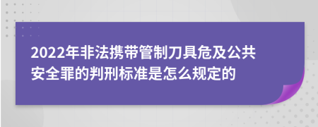 2022年非法携带管制刀具危及公共安全罪的判刑标准是怎么规定的