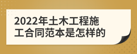 2022年土木工程施工合同范本是怎样的