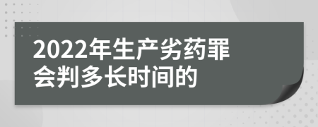 2022年生产劣药罪会判多长时间的