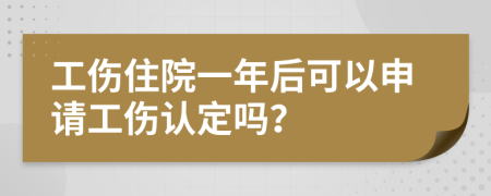 工伤住院一年后可以申请工伤认定吗？
