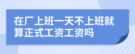 在厂上班一天不上班就算正式工资工资吗