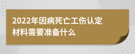 2022年因病死亡工伤认定材料需要准备什么