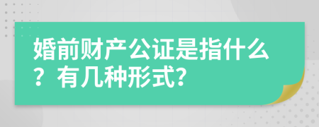 婚前财产公证是指什么？有几种形式？