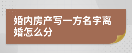 婚内房产写一方名字离婚怎么分