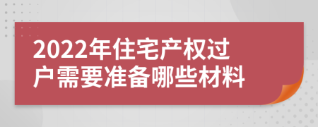 2022年住宅产权过户需要准备哪些材料