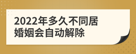 2022年多久不同居婚姻会自动解除