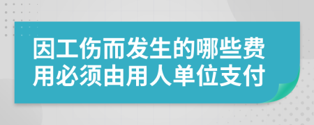 因工伤而发生的哪些费用必须由用人单位支付