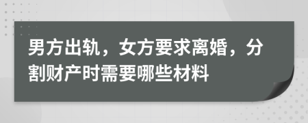 男方出轨，女方要求离婚，分割财产时需要哪些材料