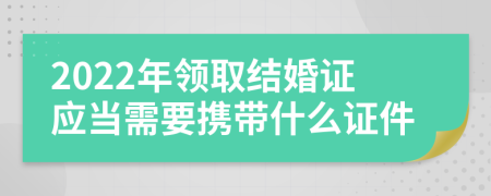 2022年领取结婚证应当需要携带什么证件