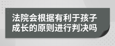 法院会根据有利于孩子成长的原则进行判决吗