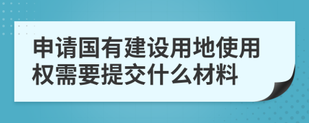 申请国有建设用地使用权需要提交什么材料