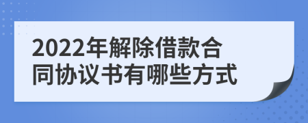 2022年解除借款合同协议书有哪些方式