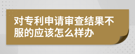 对专利申请审查结果不服的应该怎么样办