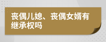 丧偶儿媳、丧偶女婿有继承权吗