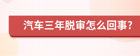 汽车三年脱审怎么回事?