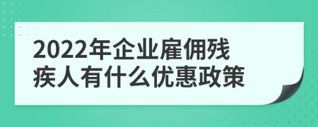 2022年企业雇佣残疾人有什么优惠政策