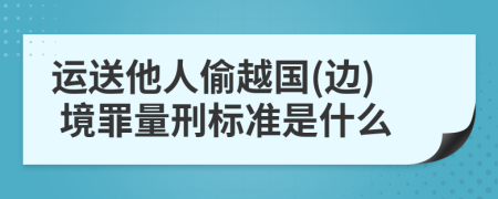 运送他人偷越国(边) 境罪量刑标准是什么