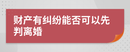 财产有纠纷能否可以先判离婚