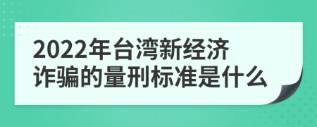 2022年台湾新经济诈骗的量刑标准是什么