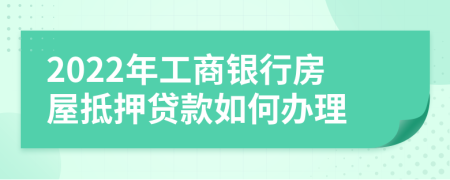 2022年工商银行房屋抵押贷款如何办理