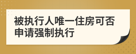 被执行人唯一住房可否申请强制执行