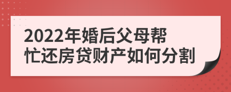 2022年婚后父母帮忙还房贷财产如何分割