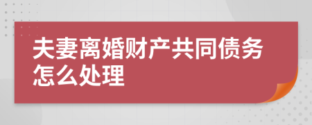 夫妻离婚财产共同债务怎么处理