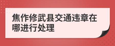 焦作修武县交通违章在哪进行处理