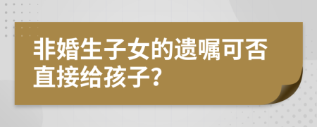 非婚生子女的遗嘱可否直接给孩子？