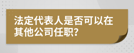 法定代表人是否可以在其他公司任职？