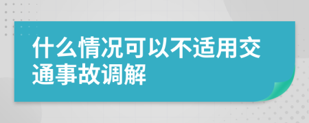 什么情况可以不适用交通事故调解