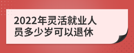 2022年灵活就业人员多少岁可以退休