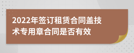 2022年签订租赁合同盖技术专用章合同是否有效