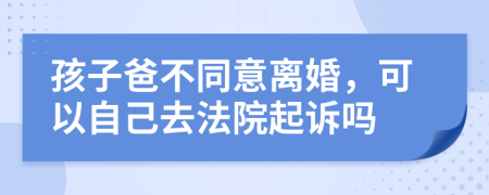 孩子爸不同意离婚，可以自己去法院起诉吗