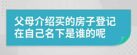 父母介绍买的房子登记在自己名下是谁的呢