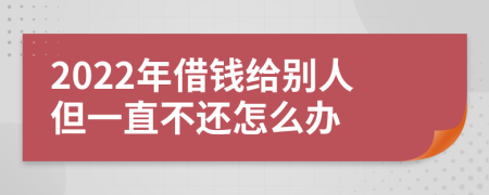 2022年借钱给别人但一直不还怎么办