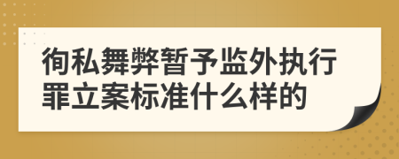 徇私舞弊暂予监外执行罪立案标准什么样的