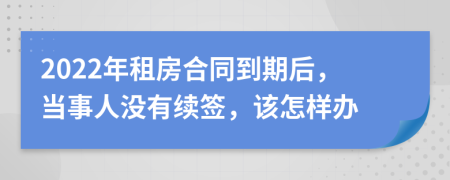2022年租房合同到期后，当事人没有续签，该怎样办