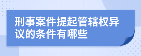 刑事案件提起管辖权异议的条件有哪些