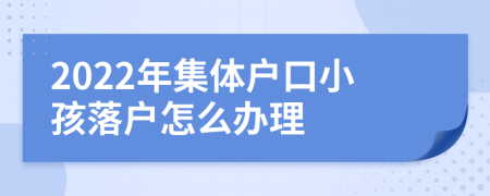 2022年集体户口小孩落户怎么办理