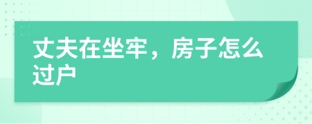 丈夫在坐牢，房子怎么过户