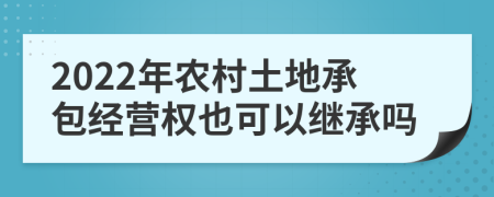 2022年农村土地承包经营权也可以继承吗