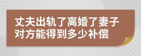 丈夫出轨了离婚了妻子对方能得到多少补偿