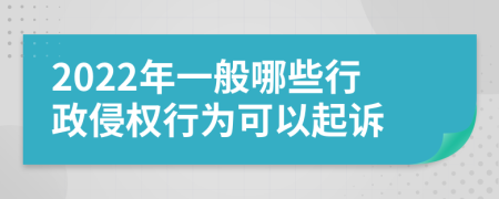 2022年一般哪些行政侵权行为可以起诉